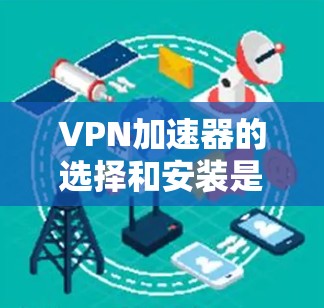 <strong>VPN加速器</strong>的选择和安装是一个综合考虑多个因素的过程，以确保安全性和效率。以下是详细的分析和建议