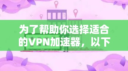 为了帮助你选择适合的<strong>VPN加速器</strong>，以下是一些关键点和推荐