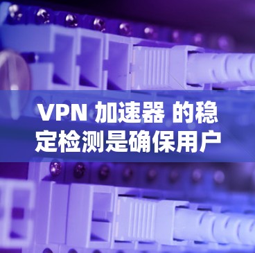 VPN 加速器 的稳定检测是确保用户安全和连接稳定的必要功能。以下是对VPN 加速器 稳定检测的详细分析 VPN 加速器 的稳定检测是确保用户安全和连接稳定的必要功能。以下是对VPN 加速器 稳定检测的详细分析