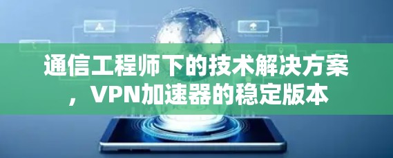 通信工程师下的技术解决方案，<strong>VPN加速器</strong>的稳定版本