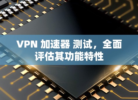 VPN 加速器 测试，全面评估其功能特性