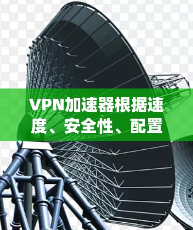 <strong>VPN加速器</strong>根据速度、安全性、配置和价格等因素，会有不同的排名。以下是一些 commonly used VPN 加速器的速度排行，供参考