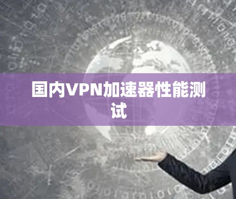 国内<strong>VPN加速器</strong>性能测试