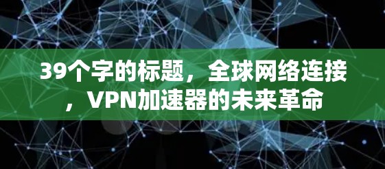 39个字的标题，全球网络连接，<strong>VPN加速器</strong>的未来革命