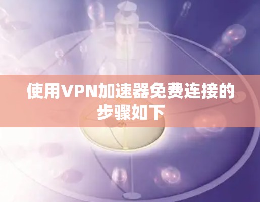使用<strong>VPN加速器</strong>免费连接的步骤如下