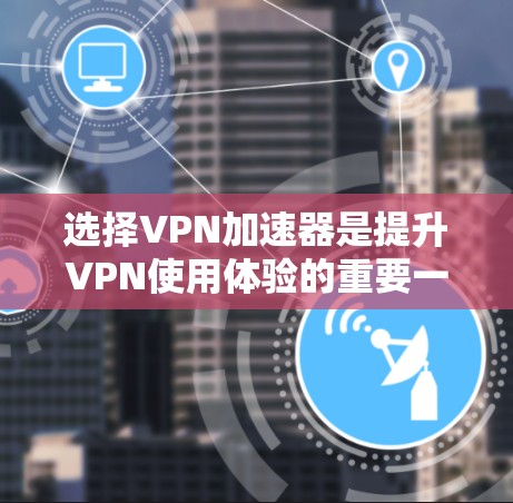 选择<strong>VPN加速器</strong>是提升VPN使用体验的重要一步，以下是一步步的指南