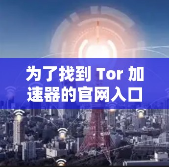 为了找到 Tor 加速器的官网入口，您可以按照以下步骤进行