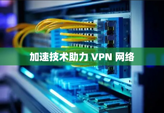 加速技术助力 VPN 网络 加速技术助力 VPN 网络