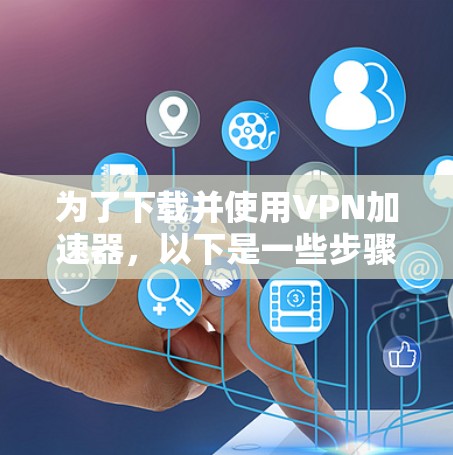 为了下载并使用<strong>VPN加速器</strong>，以下是一些步骤和建议