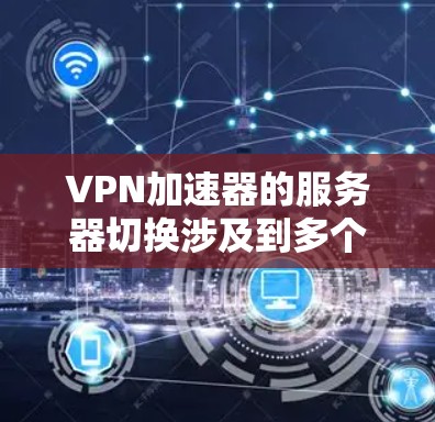 <strong>VPN加速器</strong>的服务器切换涉及到多个方面，包括服务器的稳定性、网络的连接情况以及加速器的配置。以下是一些关键点和建议，帮助你更好地理解和处理加速器服务器切换的问题