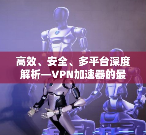 高效、安全、多平台深度解析—<strong>VPN加速器</strong>的最佳选择