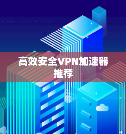 高效安全<strong>VPN加速器</strong>推荐