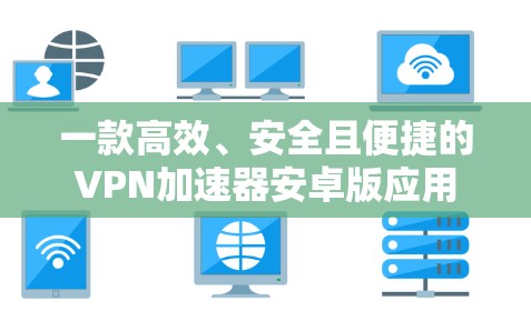 一款高效、安全且便捷的<strong>VPN加速器</strong>安卓版应用