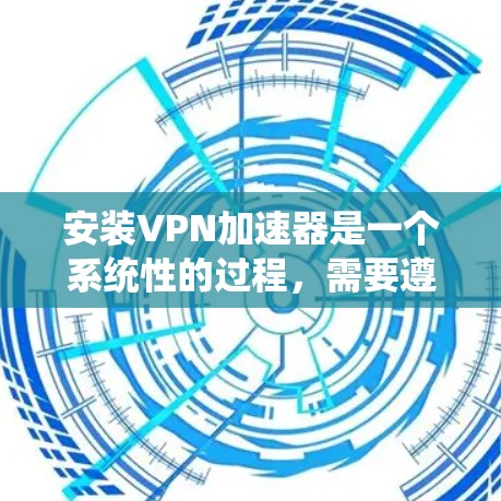 安装<strong>VPN加速器</strong>是一个系统性的过程，需要遵循以下步骤，以确保安全和高效