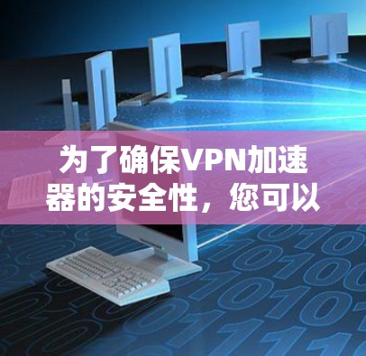 为了确保<strong>VPN加速器</strong>的安全性，您可以按照以下步骤进行操作