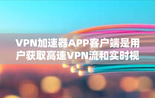 <strong>VPN加速器</strong>APP客户端是用户获取高速VPN流和实时视频流的重要工具，以下是使用这些APP客户端的基本步骤和注意事项