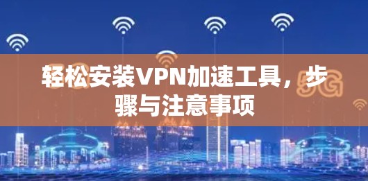 轻松安装VPN加速工具,步骤与注意事项 轻松安装VPN加速工具,步骤与注意事项