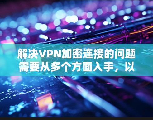 解决VPN加密连接的问题需要从多个方面入手,以下是一步步的解决方案 解决VPN加密连接的问题需要从多个方面入手,以下是一步步的解决方案
