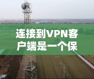连接到VPN客户端是一个保护数据和隐私的过程,以下是详细的步骤指南 连接到VPN客户端是一个保护数据和隐私的过程,以下是详细的步骤指南