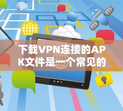 下载VPN连接的APK文件是一个常见的技术操作，涉及多方面的技能和知识。以下是一个详细的指南，帮助你轻松完成这个过程