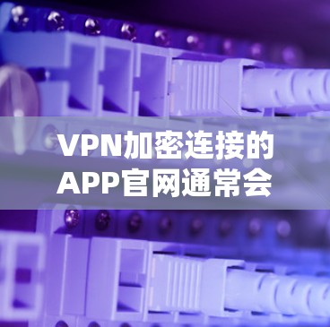 VPN加密连接的APP官网通常会提供多种选择和详细的说明。以下是一些常见的VPN连接平台和推荐的步骤,帮助您找到合适的连接服务 VPN加密连接的APP官网通常会提供多种选择和详细的说明。以下是一些常见的VPN连接平台和推荐的步骤,帮助您找到合适的连接服务