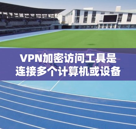 VPN加密访问工具是连接多个计算机或设备以保护数据安全的网络服务。以下是详细的步骤和建议