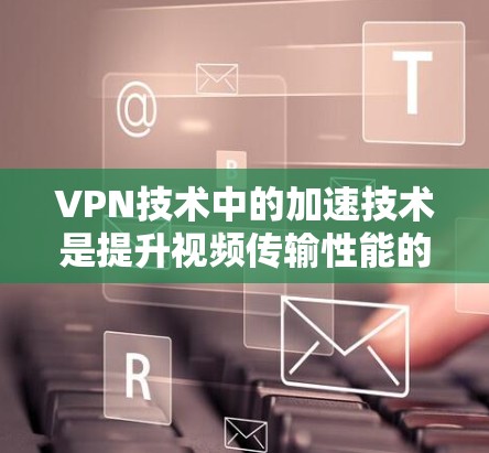 VPN技术中的加速技术是提升视频传输性能的关键措施。以下是对这些技术的详细分析和总结