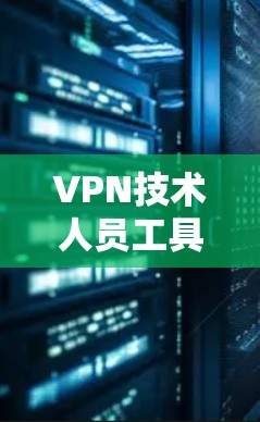 VPN技术人员工具，保障网络安全的重要手段