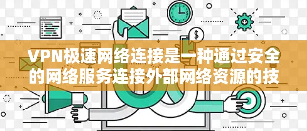 VPN极速网络连接是一种通过安全的网络服务连接外部网络资源的技术，旨在保护用户身份和数据安全。以下是关于VPN极速网络连接的详细解答