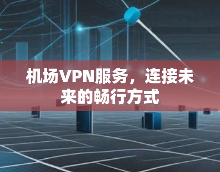 机场VPN服务，连接未来的畅行方式