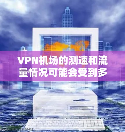 VPN机场的测速和流量情况可能会受到多种因素影响，包括飞行时间、天气情况、服务提供商的网络状况等。以下是一些通用的建议，帮助您更好地体验VPN的流量和稳定性