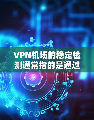 VPN机场的稳定检测通常指的是通过技术手段确保这些机场能够正常运行，防止其被网络监控或监视。以下是VPN机场稳定检测的主要方法