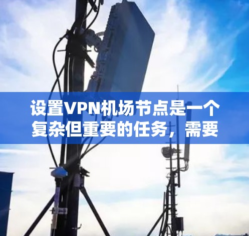 设置VPN机场节点是一个复杂但重要的任务，需要考虑多个因素，包括设备选择、安全配置、管理工具和应急准备等。以下是一些步骤和建议，帮助您安全地配置VPN机场节点