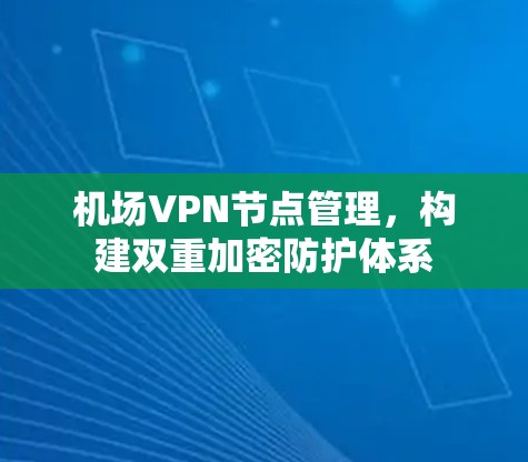 机场VPN节点管理，构建双重加密防护体系