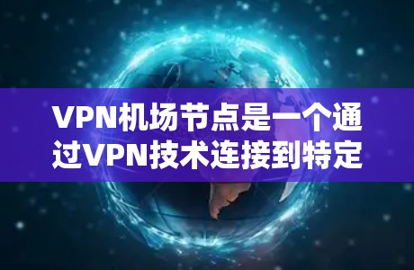 VPN机场节点是一个通过VPN技术连接到特定机场的网络服务，旨在提供安全的VPN访问，保护隐私和数据安全。以下是对该概念的详细分析和总结