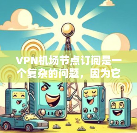 VPN机场节点订阅是一个复杂的问题，因为它需要考虑多个因素，包括设备、网络、安全性和政策法规。以下是一些关键点和建议，帮助您更好地理解和使用VPN机场节点