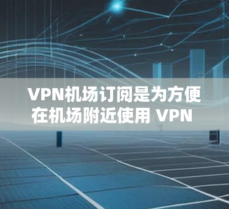 VPN机场订阅是为方便在机场附近使用 VPN 的服务。以下是详细的配置步骤