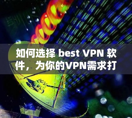如何选择 best VPN 软件，为你的VPN需求打下坚实基础