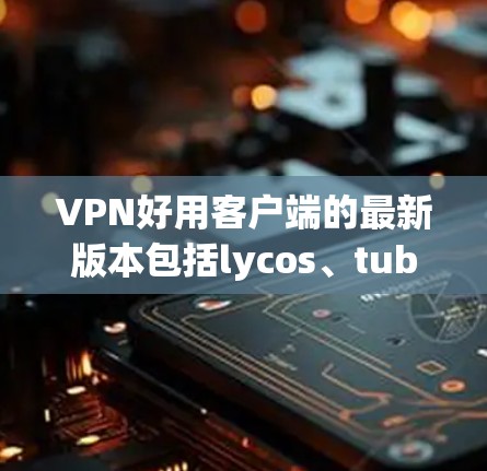 VPN好用客户端的最新版本包括lycos、tubepop和dubai。以下是对这三个客户端的详细介绍