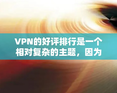 VPN的好评排行是一个相对复杂的主题,因为它依赖于个人的使用习惯、网络环境以及对服务的具体需求。以下是一些综合考虑因素的 VPN 好评排行指南,供你参考 VPN的好评排行是一个相对复杂的主题,因为它依赖于个人的使用习惯、网络环境以及对服务的具体需求。以下是一些综合考虑因素的 VPN 好评排行指南,供你参考