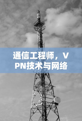 通信工程师，VPN技术与网络安全的双刃剑