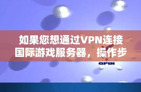如果您想通过VPN连接国际游戏服务器,操作步骤如下 如果您想通过VPN连接国际游戏服务器,操作步骤如下
