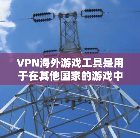 VPN海外游戏工具是用于在其他国家的游戏中安全运行的VPN服务。以下是详细的步骤指南 VPN海外游戏工具是用于在其他国家的游戏中安全运行的VPN服务。以下是详细的步骤指南