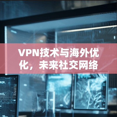 VPN技术与海外优化,未来社交网络的新范式 VPN技术与海外优化,未来社交网络的新范式