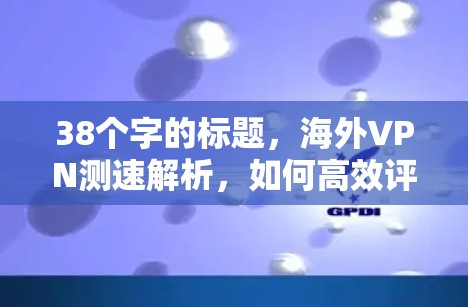38个字的标题，海外VPN测速解析，如何高效评估网络性能