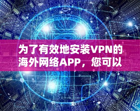 为了有效地安装VPN的海外网络APP，您可以按照以下步骤进行操作