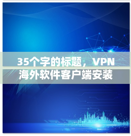 35个字的标题，VPN海外软件客户端安装指南