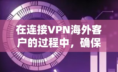 在连接VPN海外客户的过程中，确保安全性和有效性是关键。以下是一些具体的步骤和考虑因素