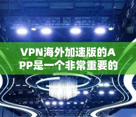 VPN海外加速版的APP是一个非常重要的工具，帮助用户在没有物理设备的情况下，轻松地访问国外的网络。以下是一些关键点，帮助您选择适合自己的VPN
