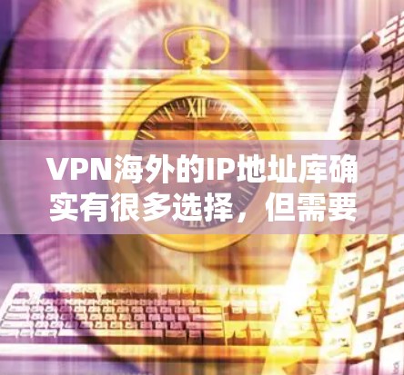 VPN海外的IP地址库确实有很多选择，但需要根据你的具体需求来选择合适的服务。以下是一些常见的VPN服务和IP地址库